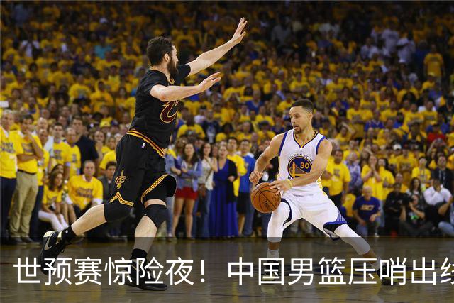 世预赛惊险夜！中国男篮压哨出线，韩国险胜日本，送中国台北出局