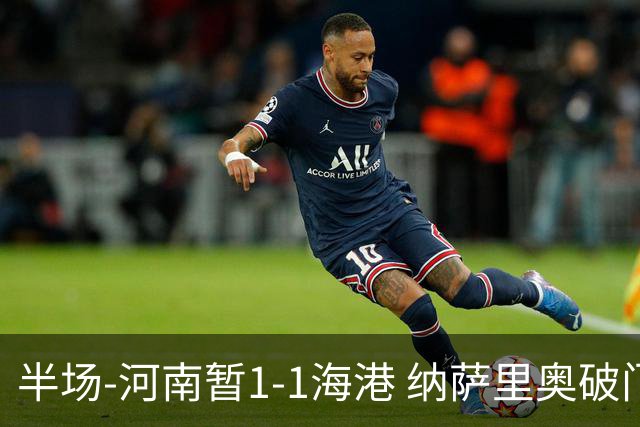 半场-河南暂1-1海港 纳萨里奥破门 吾米提江送礼李新翔扳平