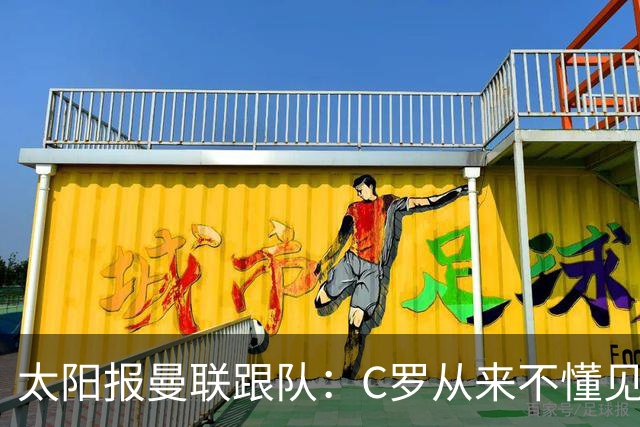 太阳报曼联跟队：C罗从来不懂见好就收 葡萄牙不上他可能更均衡