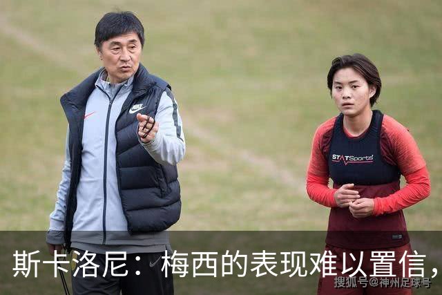 斯卡洛尼：梅西的表现难以置信，我们把他看作是神也把他看作孩子