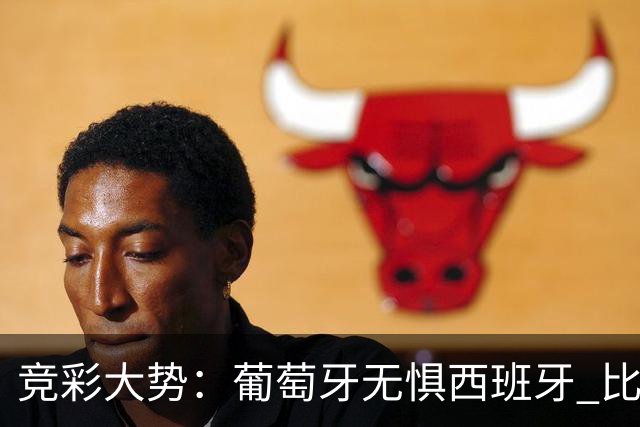 竞彩大势：葡萄牙无惧西班牙 比利时信心不足