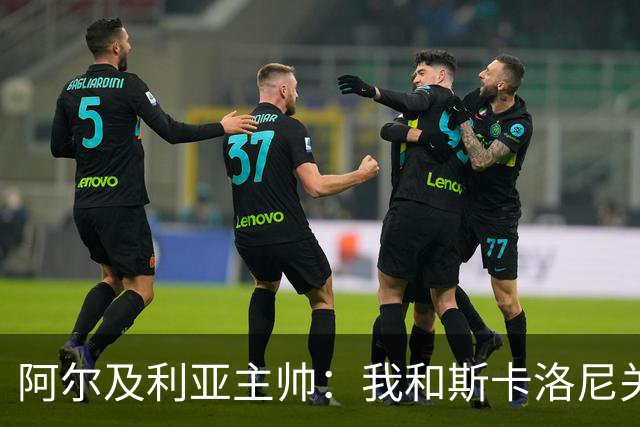 阿尔及利亚主帅：我和斯卡洛尼关系很好，没制定专门战术限制梅西