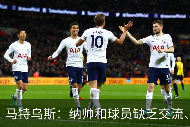 马特乌斯：纳帅和球员缺乏交流、不去现场考察 去年续约毫无必要